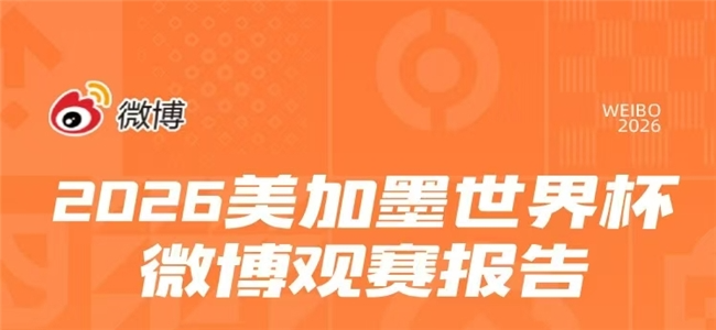 2026美加墨世界杯微博观赛报告出炉，讨论量2.9亿、热度全面升温